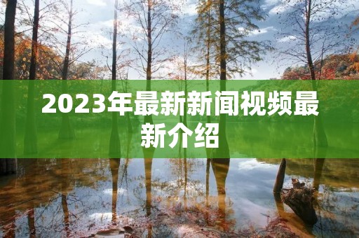 2023年最新新闻视频最新介绍