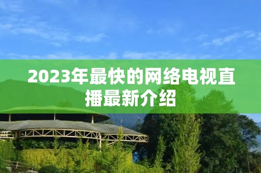 2023年最快的网络电视直播最新介绍 2023年最快的网络电视直播最新介绍