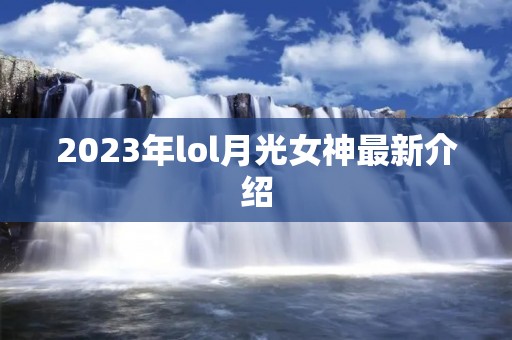2023年lol月光女神最新介绍 2023年lol月光女神最新介绍