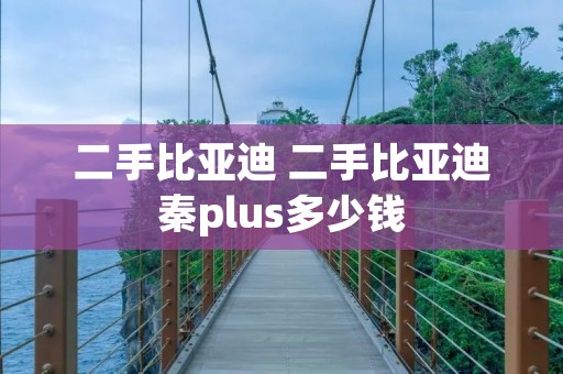 二手比亚迪 二手比亚迪秦plus多少钱 二手比亚迪 二手比亚迪秦plus多少钱