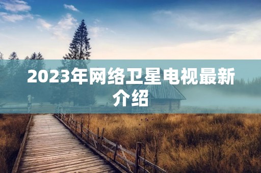 2023年网络卫星电视最新介绍