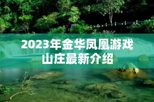2023年金华凤凰游戏山庄最新介绍