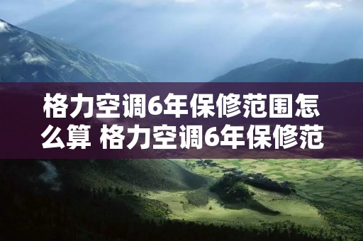 格力空调6年保修范围怎么算 格力空调6年保修范围怎么算出来的 格力空调6年保修范围怎么算 格力空调6年保修范围怎么算出来的