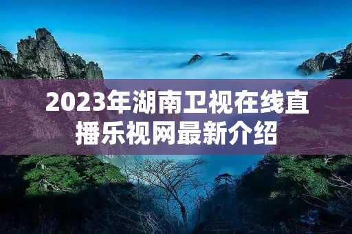 2023年湖南卫视在线直播乐视网最新介绍