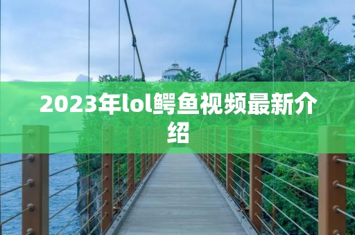 2023年lol鳄鱼视频最新介绍 2023年lol鳄鱼视频最新介绍