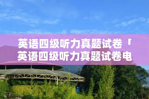 英语四级听力真题试卷「英语四级听力真题试卷电子版」 英语四级听力真题试卷「英语四级听力真题试卷电子版」