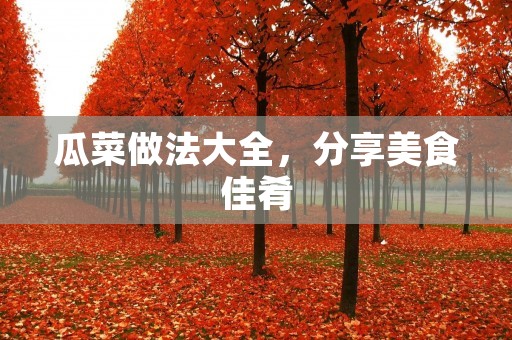 瓜菜做法大全,分享美食佳肴 瓜菜做法大全,分享美食佳肴