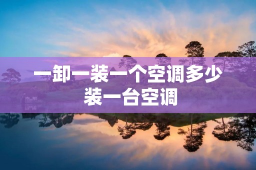 一卸一装一个空调多少 装一台空调 一卸一装一个空调多少 装一台空调