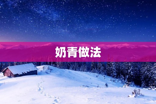 奶青做法:家庭自制新鲜美味 奶青做法:家庭自制新鲜美味