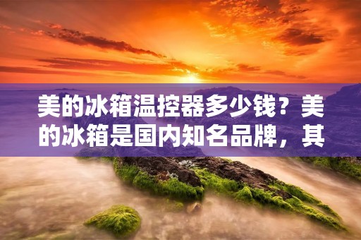 美的冰箱温控器多少钱?美的冰箱是国内知名品牌,其产品在市场上一直保持着较高的竞争力。而温控器作为冰箱的重要部件,其价格也备受关注。那么,美的冰箱温控器到底多少钱呢?下面就让我们一起来了解一下。 美的冰箱温控器多少钱?美的冰箱是国内知名品牌,其产品在市场上一直保持着较高的竞争力。而温控器作为冰箱的重要部件,其价格也备受关注。那么,美的冰箱温控器到底多少钱呢?下面就让我们一起来了解一下。