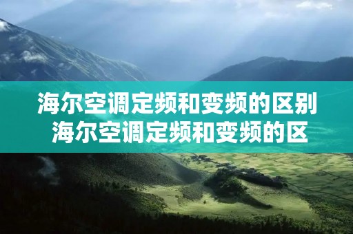 海尔空调定频和变频的区别 海尔空调定频和变频的区别在哪里 海尔空调定频和变频的区别 海尔空调定频和变频的区别在哪里