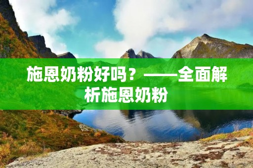 施恩奶粉好吗?——全面解析施恩奶粉