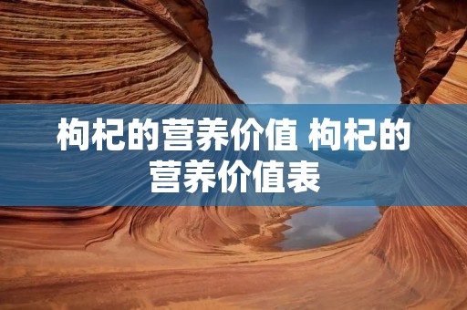 枸杞的营养价值 枸杞的营养价值表