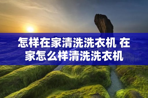 怎样在家清洗洗衣机 在家怎么样清洗洗衣机