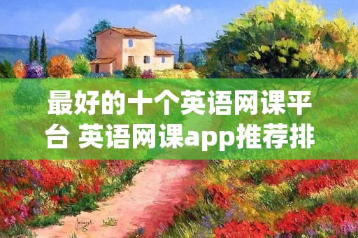 最好的十个英语网课平台 英语网课app推荐排行榜 最好的十个英语网课平台 英语网课app推荐排行榜