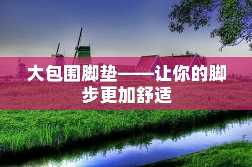 大包围脚垫——让你的脚步更加舒适 大包围脚垫——让你的脚步更加舒适