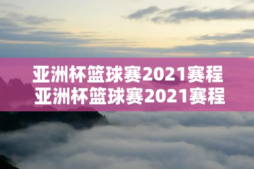 亚洲杯篮球赛2021赛程 亚洲杯篮球赛2021赛程时间