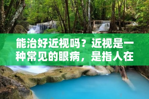 能治好近视吗?近视是一种常见的眼病,是指人在远距离看物体时出现模糊不清的现象。近视的主要原因是眼轴过长或者角膜曲率过弯,导致光线无法正确聚焦在视网膜上。那么,能否治好近视呢?