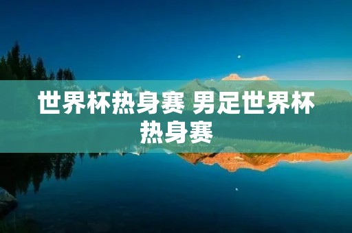 世界杯热身赛 男足世界杯热身赛