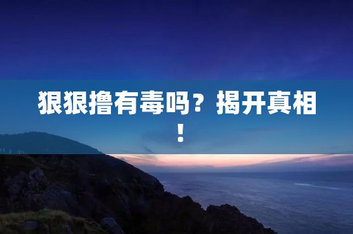 狠狠撸有毒吗?揭开真相!