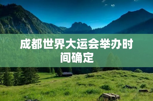 成都世界大运会举办时间确定 成都世界大运会举办时间确定