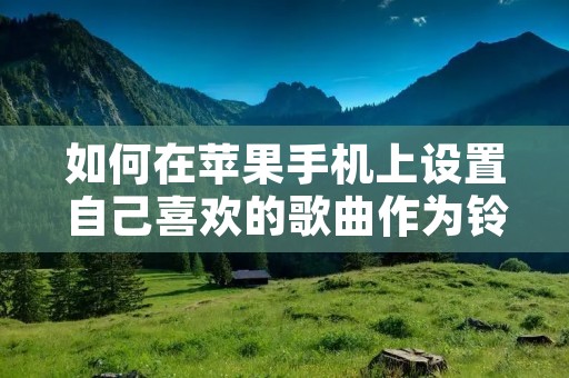 如何在苹果手机上设置自己喜欢的歌曲作为铃声?