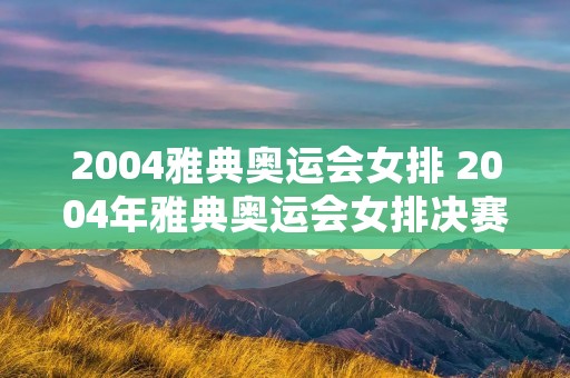 2004雅典奥运会女排 2004年雅典奥运会女排决赛 2004雅典奥运会女排 2004年雅典奥运会女排决赛