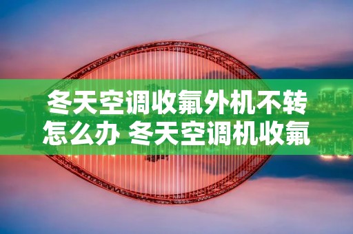 冬天空调收氟外机不转怎么办 冬天空调机收氟怎么收