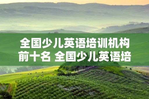 全国少儿英语培训机构前十名 全国少儿英语培训机构前十名有哪些