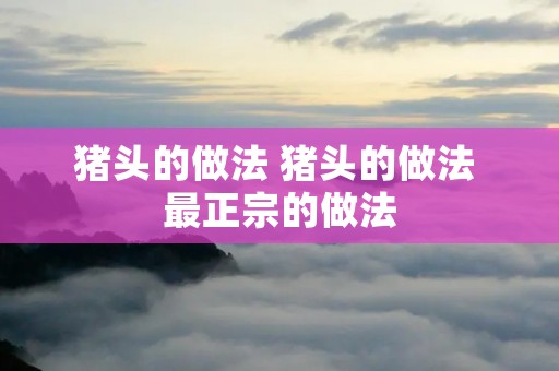 猪头的做法 猪头的做法 最正宗的做法