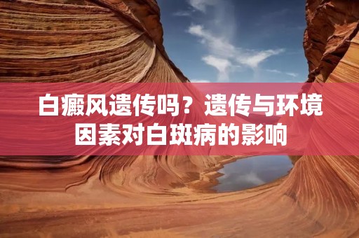 白癜风遗传吗?遗传与环境因素对白斑病的影响