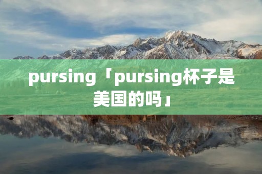 pursing「pursing杯子是美国的吗」