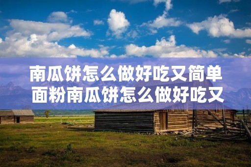 南瓜饼怎么做好吃又简单 面粉南瓜饼怎么做好吃又简单