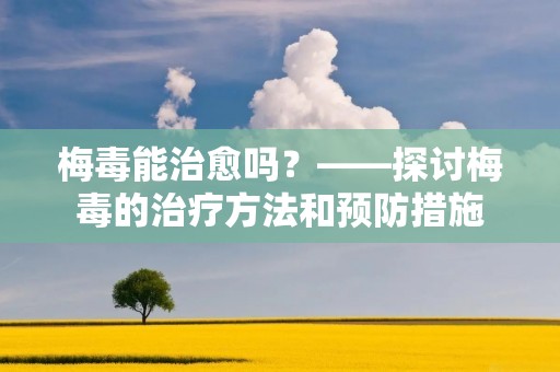 梅毒能治愈吗?——探讨梅毒的治疗方法和预防措施