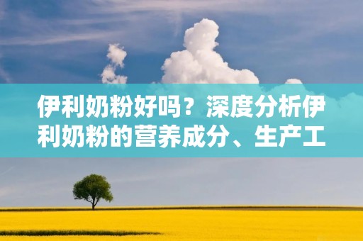 伊利奶粉好吗?深度分析伊利奶粉的营养成分、生产工艺、口感等方面,揭秘伊利奶粉的真实面貌。