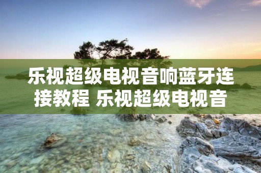 乐视超级电视音响蓝牙连接教程 乐视超级电视音响蓝牙连接教程图片