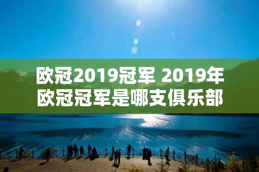 欧冠2019冠军 2019年欧冠冠军是哪支俱乐部