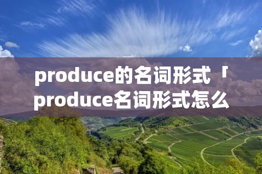 produce的名词形式「produce名词形式怎么读」