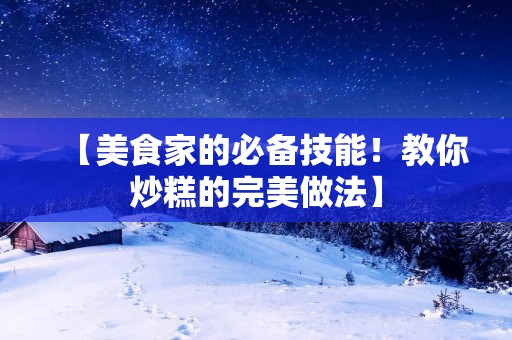【美食家的必备技能!教你炒糕的完美做法】 【美食家的必备技能!教你炒糕的完美做法】