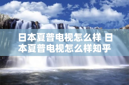 日本夏普电视怎么样 日本夏普电视怎么样知乎