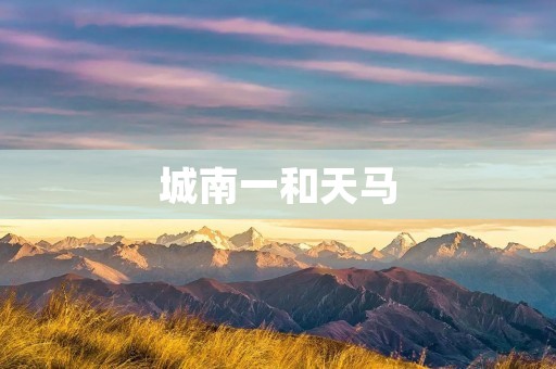 城南一和天马：打造高品质居住区的典范