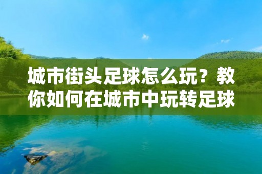 城市街头足球怎么玩?教你如何在城市中玩转足球 城市街头足球怎么玩?教你如何在城市中玩转足球