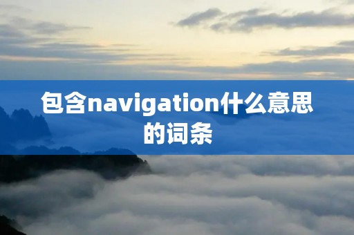 包含navigation什么意思的词条 包含navigation什么意思的词条