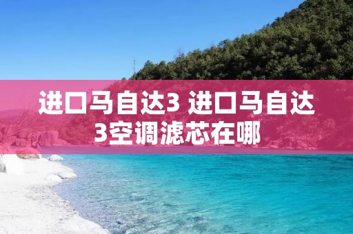 进口马自达3 进口马自达3空调滤芯在哪 进口马自达3 进口马自达3空调滤芯在哪