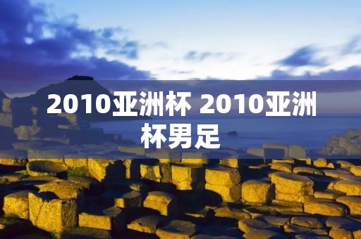 2010亚洲杯 2010亚洲杯男足 2010亚洲杯 2010亚洲杯男足