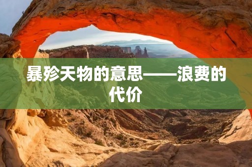 暴殄天物的意思——浪费的代价 暴殄天物的意思——浪费的代价