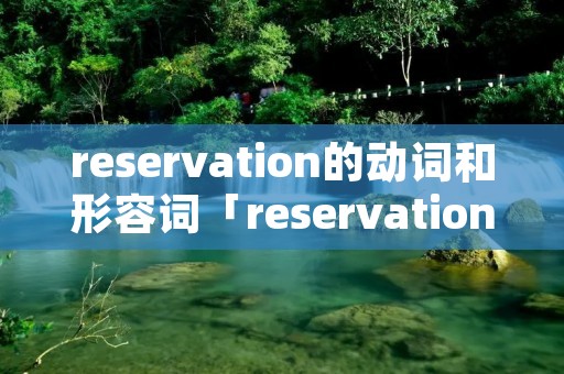 reservation的动词和形容词「reservation的动词形容词副词」