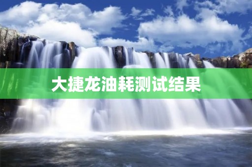 大捷龙油耗测试结果:为什么它的油耗这么低? 大捷龙油耗测试结果:为什么它的油耗这么低?