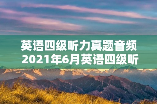 英语四级听力真题音频 2021年6月英语四级听力真题音频