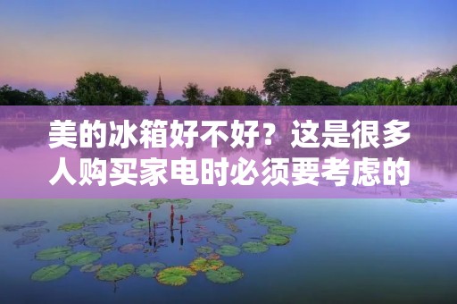 美的冰箱好不好？这是很多人购买家电时必须要考虑的问题。在如今市场上，美的冰箱已经成为了一个非常受欢迎的品牌。那么，美的冰箱真的好吗？接下来，我将详细介绍美的冰箱的优点和缺点，帮助您决定是否值得购买。